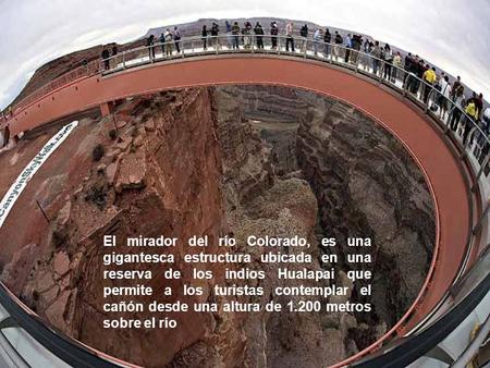 El mirador del río Colorado, es una gigantesca estructura ubicada en una reserva de los indios Hualapai que permite a los turistas contemplar el cañón.