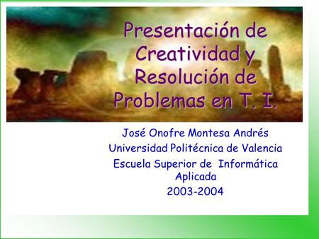 Presentación de Creatividad y Resolución de Problemas en T. I. José Onofre Montesa Andrés Universidad Politécnica de Valencia Escuela Superior de Informática.