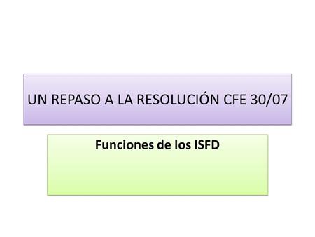 UN REPASO A LA RESOLUCIÓN CFE 30/07 Funciones de los ISFD.