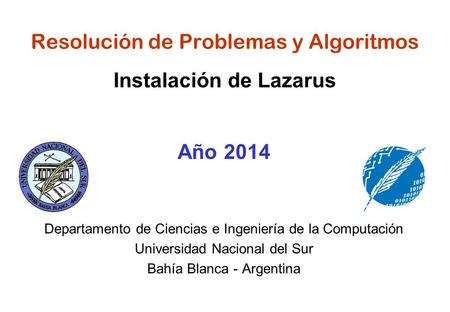 Resolución de Problemas y Algoritmos Instalación de Lazarus Año 2014 Departamento de Ciencias e Ingeniería de la Computación Universidad Nacional del Sur.