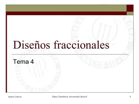 Ignacio CascosDepto. Estadística, Universidad Carlos III1 Diseños fraccionales Tema 4.