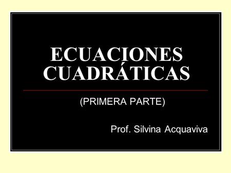ECUACIONES CUADRÁTICAS (PRIMERA PARTE) Prof. Silvina Acquaviva.