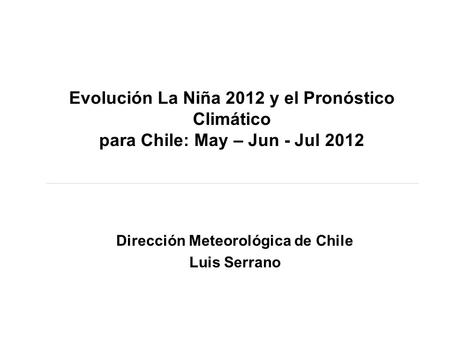 Evolución La Niña 2012 y el Pronóstico Climático para Chile: May – Jun - Jul 2012 Dirección Meteorológica de Chile Luis Serrano.