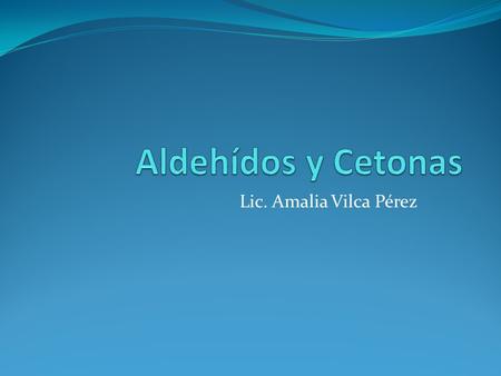 Aldehídos y Cetonas Lic. Amalia Vilca Pérez.