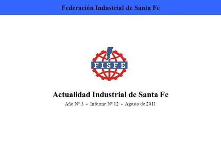 Actualidad Industrial de Santa Fe Año N° 3 - Informe Nº 12 - Agosto de 2011 Federación Industrial de Santa Fe.