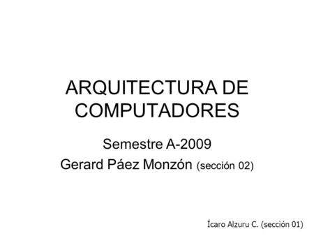 ARQUITECTURA DE COMPUTADORES Semestre A-2009 Gerard Páez Monzón (sección 02) Ícaro Alzuru C. (sección 01)
