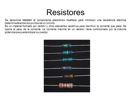 Se denomina resistor al componente electrónico diseñado para introducir una resistencia eléctrica determinada entre dos puntos de un circuito. Es un material.