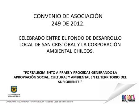 CONVENIO DE ASOCIACIÓN 249 DE 2012. CELEBRADO ENTRE EL FONDO DE DESARROLLO LOCAL DE SAN CRISTÓBAL Y LA CORPORACIÓN AMBIENTAL CHILCOS. FORTALECIMIENTO.