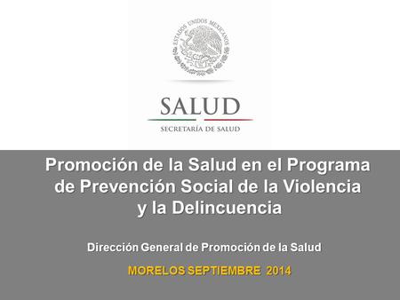 Dirección General de Promoción de la Salud MORELOS SEPTIEMBRE 2014 Promoción de la Salud en el Programa de Prevención Social de la Violencia y la Delincuencia.