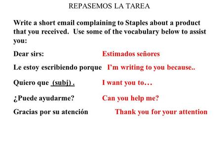 REPASEMOS LA TAREA Write a short email complaining to Staples about a product that you received. Use some of the vocabulary below to assist you: Dear sirs: