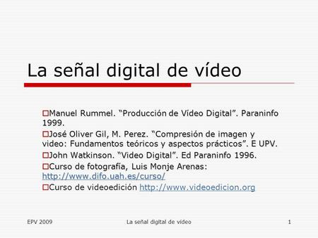 EPV 2009La señal digital de vídeo1  Manuel Rummel. “Producción de Vídeo Digital”. Paraninfo 1999.  José Oliver Gil, M. Perez. “Compresión de imagen y.