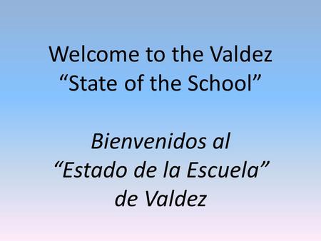 Welcome to the Valdez “State of the School” Bienvenidos al “Estado de la Escuela” de Valdez.