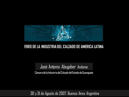 México Cámara de la Industria del Calzado del Estado de Guanajuato 30 y 31 de Agosto de 2007, Buenos Aires Argentina José Antonio Abugaber Andonie Cámara.