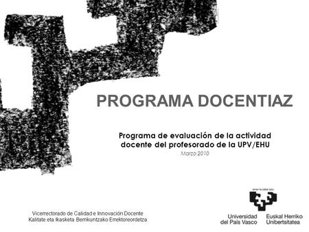 PROGRAMA DOCENTIAZ Programa de evaluación de la actividad docente del profesorado de la UPV/EHU Marzo 2010 Vicerrectorado de Calidad e Innovación Docente.