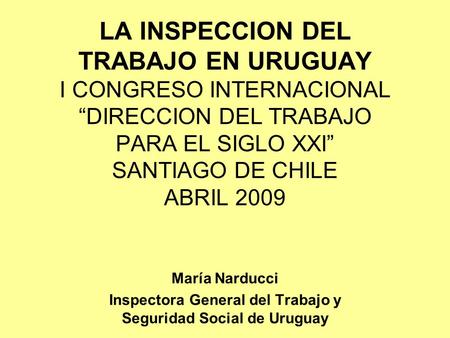LA INSPECCION DEL TRABAJO EN URUGUAY I CONGRESO INTERNACIONAL “DIRECCION DEL TRABAJO PARA EL SIGLO XXI” SANTIAGO DE CHILE ABRIL 2009 María Narducci Inspectora.