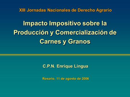 Impacto Impositivo sobre la Producción y Comercialización de Carnes y Granos C.P.N. Enrique Lingua Rosario, 11 de agosto de 2006 XIII Jornadas Nacionales.