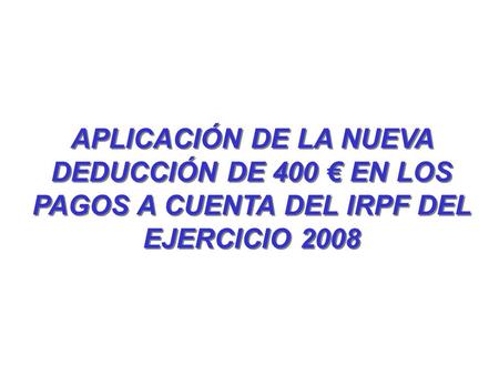 APLICACIÓN DE LA NUEVA DEDUCCIÓN DE 400 € EN LOS PAGOS A CUENTA DEL IRPF DEL EJERCICIO 2008.
