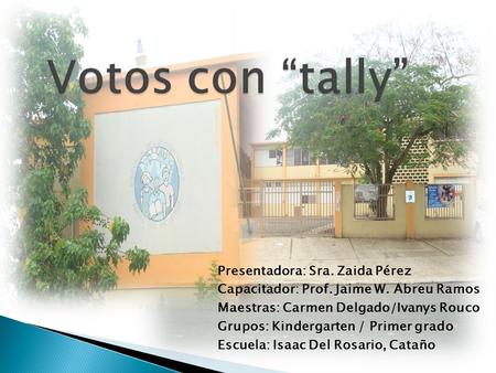 Votos con “tally” Presentadora: Sra. Zaida Pérez Capacitador: Prof. Jaime W. Abreu Ramos Maestras: Carmen Delgado/Ivanys Rouco Grupos: Kindergarten / Primer.
