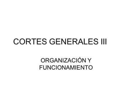 CORTES GENERALES III ORGANIZACIÓN Y FUNCIONAMIENTO.