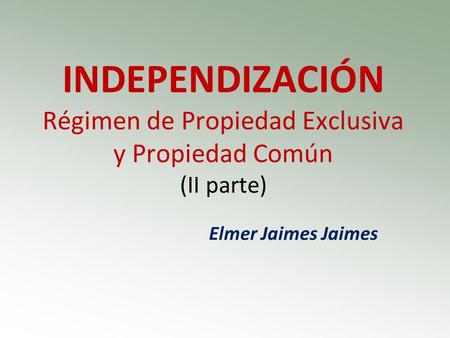 INDEPENDIZACIÓN Régimen de Propiedad Exclusiva y Propiedad Común (II parte) Elmer Jaimes Jaimes.