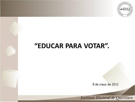 “EDUCAR PARA VOTAR”. 1 8 de mayo de 2012. Certeza Legalidad Objetividad Imparcialidad e Independencia 2 ¿ Cuáles son los principios rectores del Instituto.