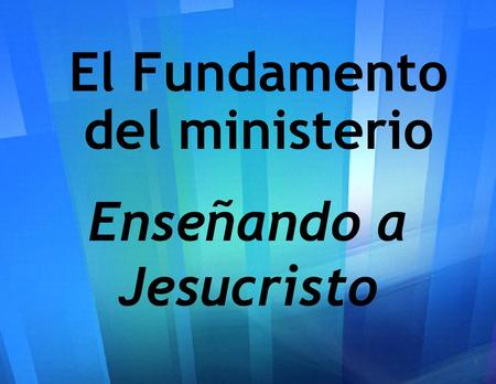 1 El Fundamento del ministerio Enseñando a Jesucristo.