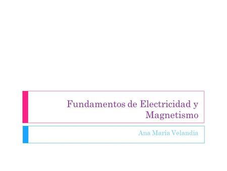 Fundamentos de Electricidad y Magnetismo Ana María Velandia.