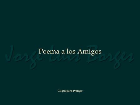 Jorge Luis Borges Poema a los Amigos Clique para avançar.
