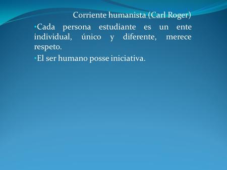 Corriente humanista (Carl Roger) Cada persona estudiante es un ente individual, único y diferente, merece respeto. El ser humano posse iniciativa.