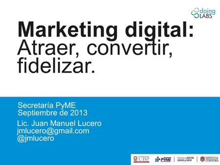 Marketing digital: Atraer, convertir, fidelizar. Lic. Juan Manuel Secretaría PyME Septiembre de 2013.
