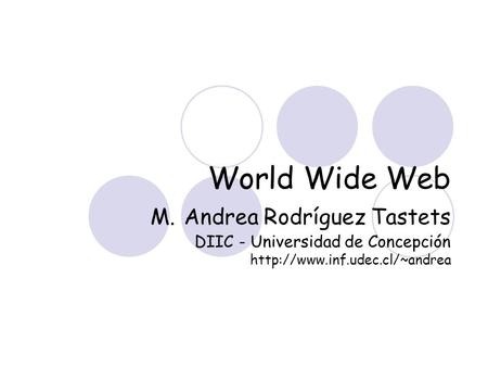 World Wide Web M. Andrea Rodríguez Tastets DIIC - Universidad de Concepción