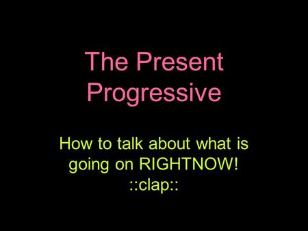 The Present Progressive How to talk about what is going on RIGHTNOW! ::clap::
