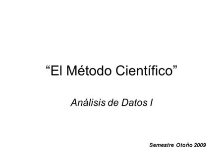 “El Método Científico” Análisis de Datos I Semestre Otoño 2009.