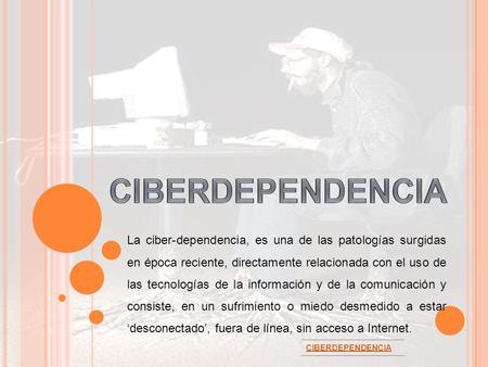CIBERDEPENDENCIA La ciber-dependencia, es una de las patologías surgidas en época reciente, directamente relacionada con el uso de las tecnologías de.