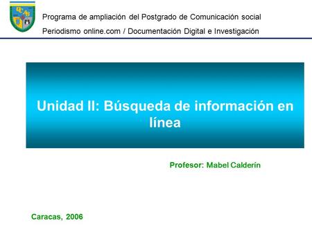 Unidad II: Búsqueda de información en línea Profesor: Mabel Calderín Caracas, 2006 Programa de ampliación del Postgrado de Comunicación social Periodismo.