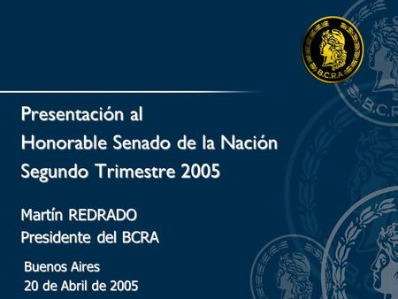 Martín REDRADO Presidente del BCRA Presentación al Honorable Senado de la Nación Segundo Trimestre 2005 Buenos Aires 20 de Abril de 2005.