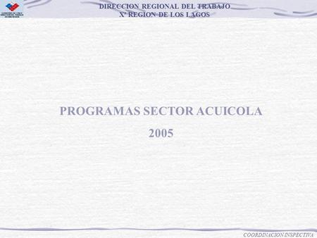 COORDINACION INSPECTIVA DIRECCION REGIONAL DEL TRABAJO Xª REGION DE LOS LAGOS Xª REGION DE LOS LAGOS PROGRAMAS SECTOR ACUICOLA 2005.