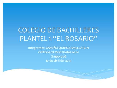 COLEGIO DE BACHILLERES PLANTEL 1 “EL ROSARIO” Integrantes: GAMIÑO QUIROZ AMELLATZIN ORTEGA OLMOS DIANA ALIN Grupo: 208 10 de abril del 2013.