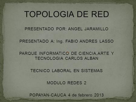 TOPOLOGIA DE RED PRESENTADO POR: ANGEL JARAMILLO PRESENTADO A: Ing. FABIO ANDRES LASSO PARQUE INFORMATICO DE CIENCIA,ARTE Y TECNOLOGIA CARLOS ALBAN TECNICO.
