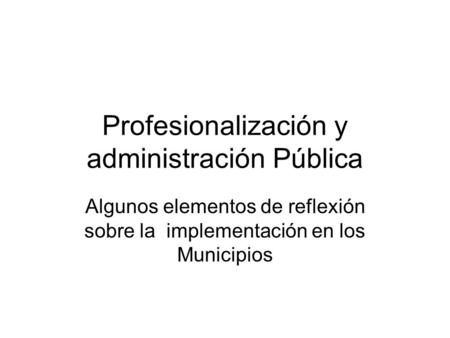 Profesionalización y administración Pública Algunos elementos de reflexión sobre la implementación en los Municipios.