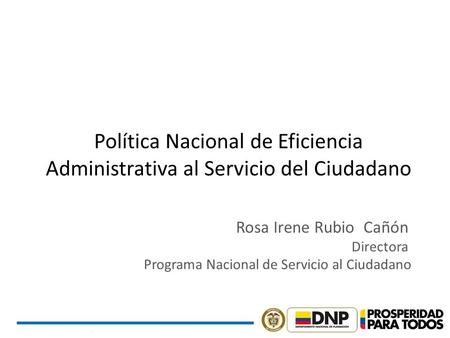 Política Nacional de Eficiencia Administrativa al Servicio del Ciudadano Rosa Irene Rubio Cañón Programa Nacional de Servicio al Ciudadano Directora.