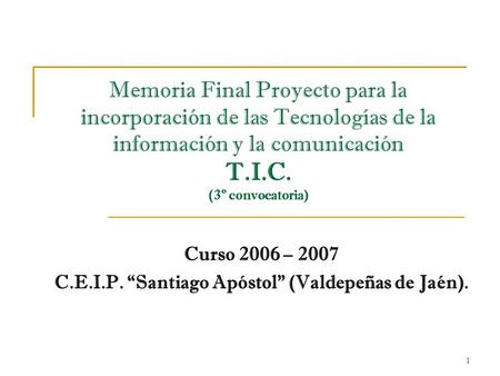 1 Memoria Final Proyecto para la incorporación de las Tecnologías de la información y la comunicación T.I.C. (3º convocatoria) Curso 2006 – 2007 C.E.I.P.