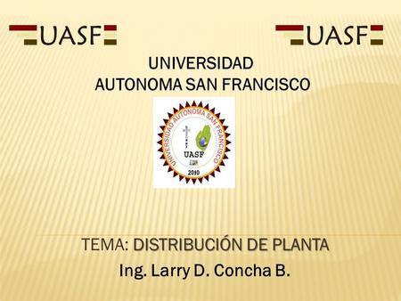 DISTRIBUCIÓN DE PLANTA TEMA: DISTRIBUCIÓN DE PLANTA Ing. Larry D. Concha B. UNIVERSIDAD AUTONOMA SAN FRANCISCO.