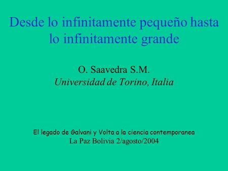 Desde lo infinitamente pequeño hasta lo infinitamente grande O. Saavedra S.M. Universidad de Torino, Italia El legado de Galvani y Volta a la ciencia contemporanea.