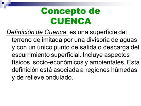 Concepto de CUENCA Definición de Cuenca: es una superficie del terreno delimitada por una divisoria de aguas y con un único punto de salida o descarga.