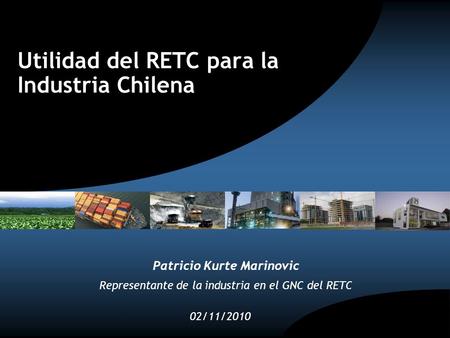 Utilidad del RETC para la Industria Chilena 02/11/2010 Patricio Kurte Marinovic Representante de la industria en el GNC del RETC.