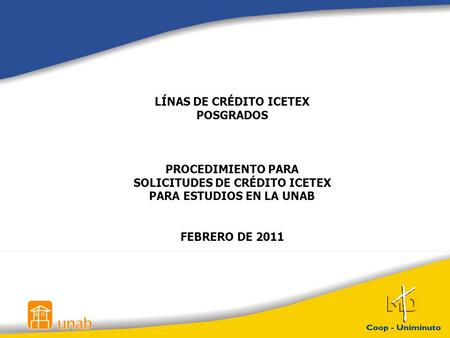 LÍNAS DE CRÉDITO ICETEX POSGRADOS PROCEDIMIENTO PARA SOLICITUDES DE CRÉDITO ICETEX PARA ESTUDIOS EN LA UNAB FEBRERO DE 2011.