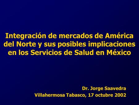 Integración de mercados de América del Norte y sus posibles implicaciones en los Servicios de Salud en México Dr. Jorge Saavedra Villahermosa Tabasco,