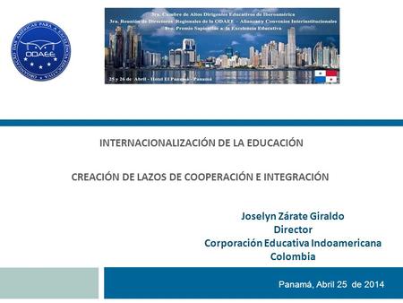 CREACIÓN DE LAZOS DE COOPERACIÓN E INTEGRACIÓN Panamá, Abril 25 de 2014 INTERNACIONALIZACIÓN DE LA EDUCACIÓN Joselyn Zárate Giraldo Director Corporación.