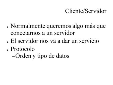 Cliente/Servidor ● Normalmente queremos algo más que conectarnos a un servidor ● El servidor nos va a dar un servicio ● Protocolo – Orden y tipo de datos.